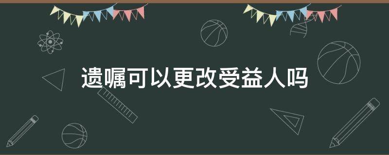 遗嘱可以更改受益人吗（遗嘱更改受益人需要原受益人同意吗）