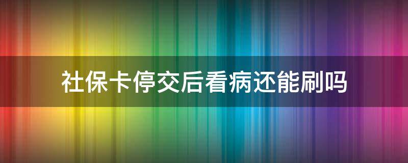 社保卡停交后看病还能刷吗（社保停交了在医院还能刷吗）