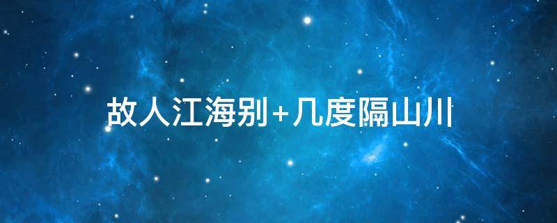 故人江海别（故人江海别,几度隔山川 乍见翻疑梦,相悲各问年）