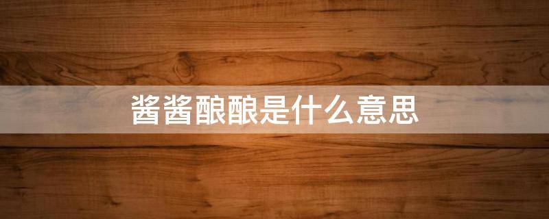 酱酱酿酿是什么意思（女生说酱酱酿酿是什么意思）