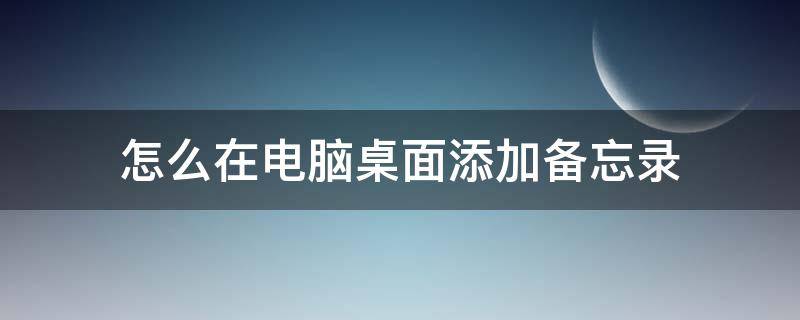 怎么在电脑桌面添加备忘录（电脑上面怎么添加备忘录在桌面）