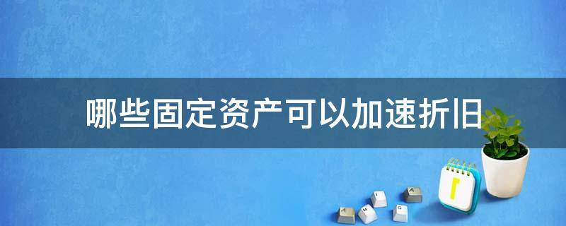 哪些固定资产可以加速折旧 固定资产什么情况下可以加速折旧