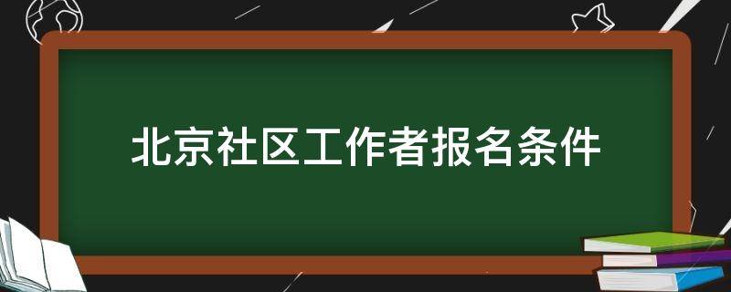 北京社区工作者报名条件（北京社区工作者报名条件2021）