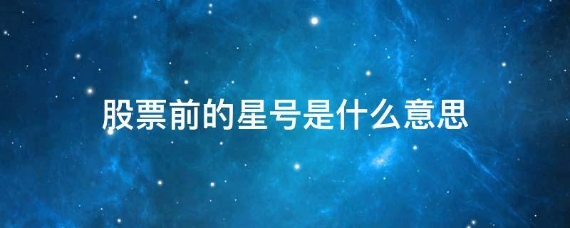 股票前的星号是什么意思（股票前面星号是什么意思）