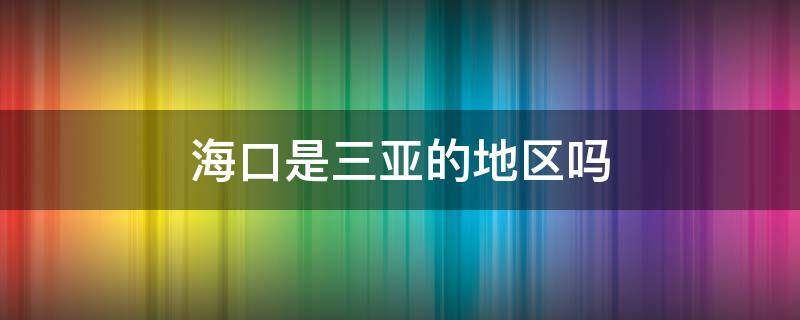 海口是三亚的地区吗 海口海南三亚是一个地方吗