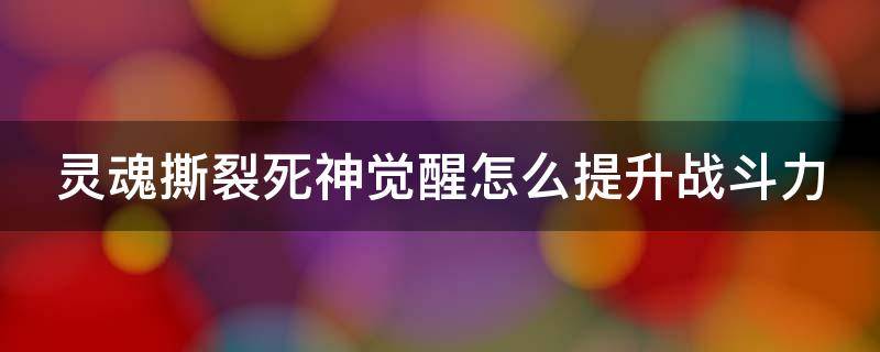 灵魂撕裂死神觉醒怎么提升战斗力 死神灵魂撕裂什么角色值得培养