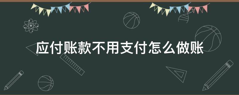 应付账款不用支付怎么做账 不用支付的应付账款怎么做账