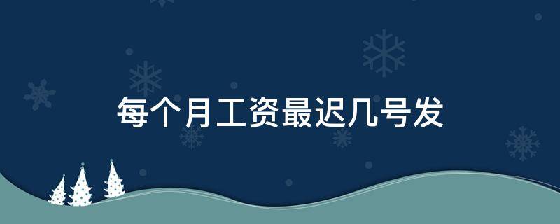 每个月工资最迟几号发（每月工资最迟什么时候发）