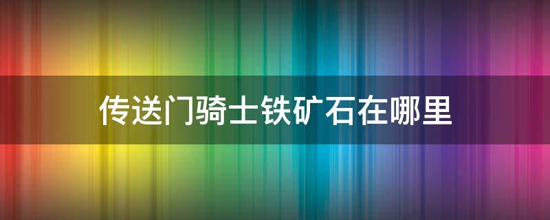 传送门骑士铁矿石在哪里（传送门骑士铁矿石在哪里获得）