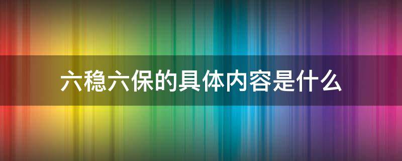 六稳六保的具体内容是什么 六稳六保的具体内容是什么预期