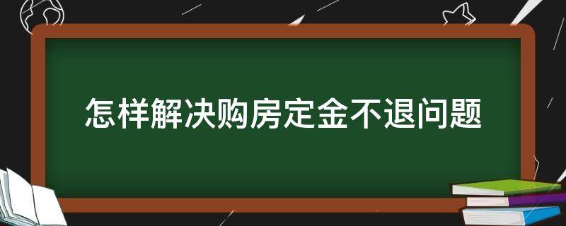 怎样解决购房定金不退问题（购房定金不退如何处理）