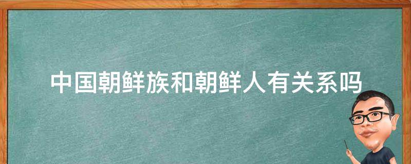 中国朝鲜族和朝鲜人有关系吗（朝鲜族跟朝鲜人有什么区别）