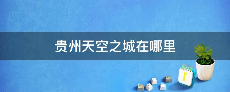 贵州天空之城在哪里 贵州的天空之城具体位置在哪里