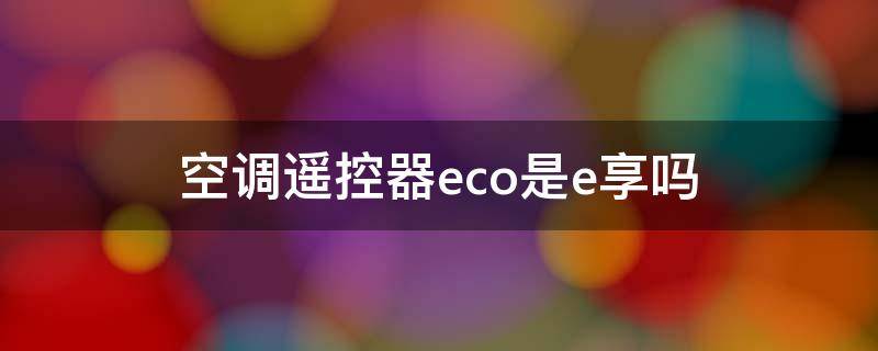 空调遥控器eco是e享吗（空调遥控器上eco有什么用）