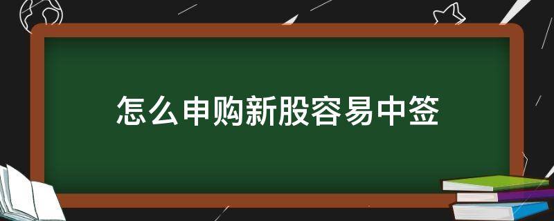 怎么申购新股容易中签（新股要怎么申购容易中签）