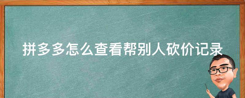 拼多多怎么查看帮别人砍价记录（拼多多怎么看帮别人砍价的记录）