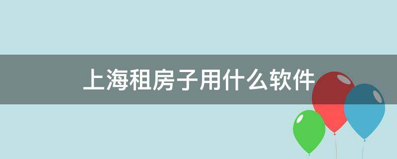 上海租房子用什么软件 上海租房子用什么软件比较好