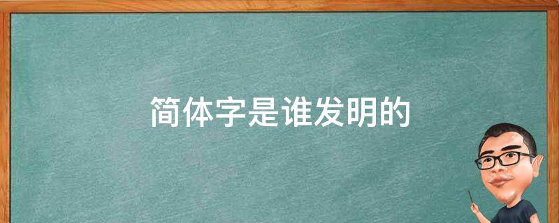 简体字是谁发明的（现代简体字是谁发明的）