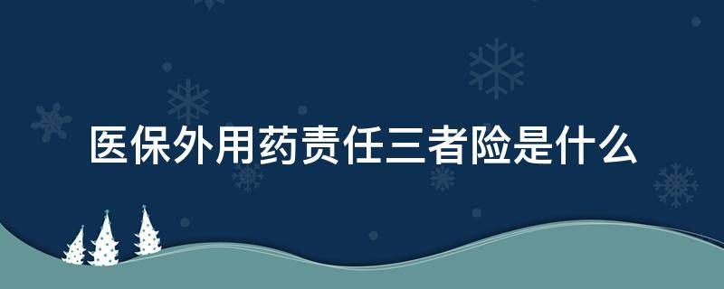 医保外用药责任三者险是什么（医保外用药责任三者险是什么意思）