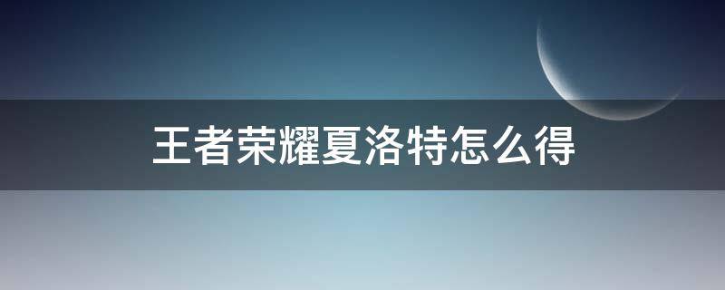 王者荣耀夏洛特怎么得 王者荣耀夏洛特怎么得到