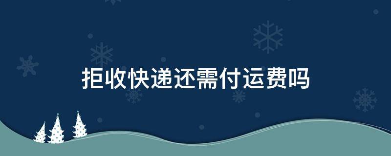 拒收快递还需付运费吗（菜鸟驿站拒收快递还需付运费吗）