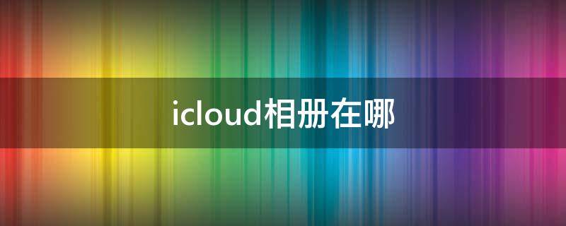 icloud相册在哪 iCloud相册在哪看