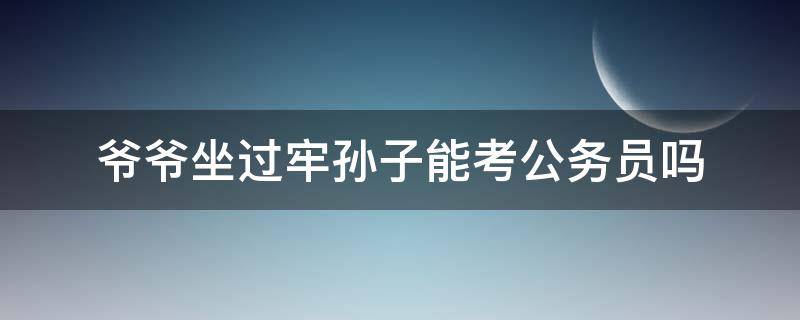 爷爷坐过牢孙子能考公务员吗（爷爷坐过牢孙子能考公务员吗户口不在爷爷户口里）