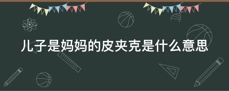 儿子是妈妈的皮夹克是什么意思（儿子是妈妈的皮大衣是什么意思）