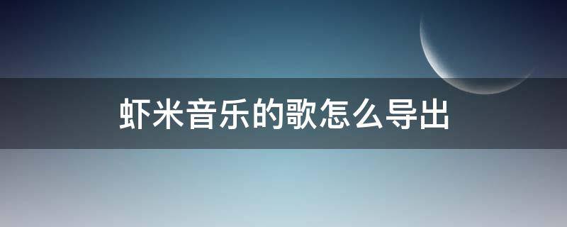 虾米音乐的歌怎么导出（虾米音乐怎么导出歌曲）