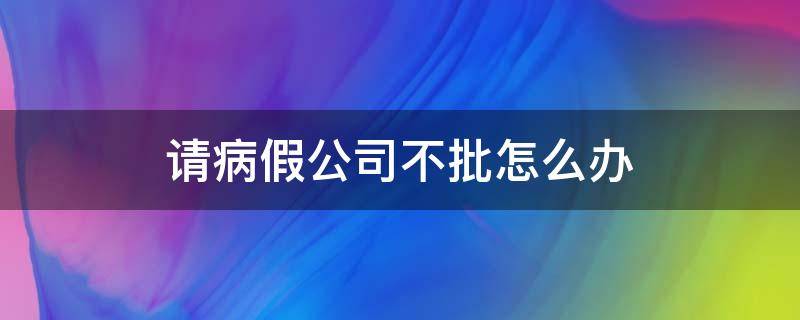 请病假公司不批怎么办 公司不同意请病假怎么办