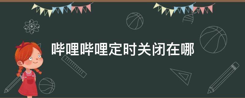 哔哩哔哩定时关闭在哪 哔哩哔哩定时关闭在哪2021