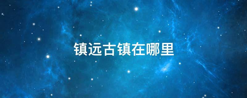 镇远古镇在哪里（湘西镇远古镇在哪里）