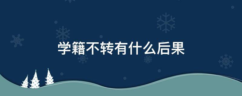 学籍不转有什么后果 学籍不转有什么后果家长一定要知道