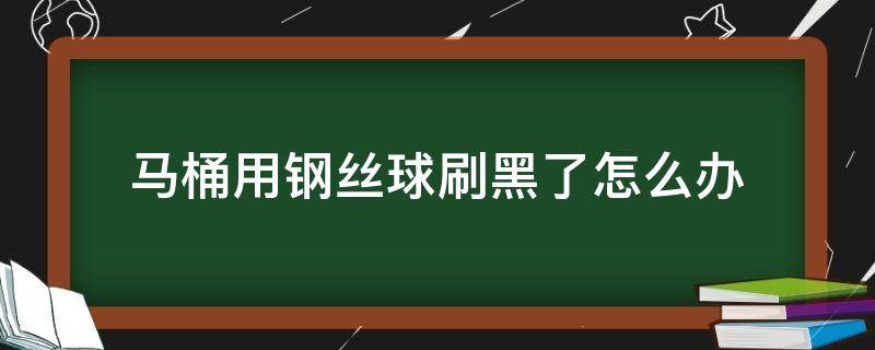 马桶用钢丝球刷黑了怎么办（马桶用铁球刷黑了怎么处理）