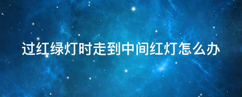 过红绿灯时走到中间红灯怎么办（过红绿灯走到中间红灯了算不算闯红灯）