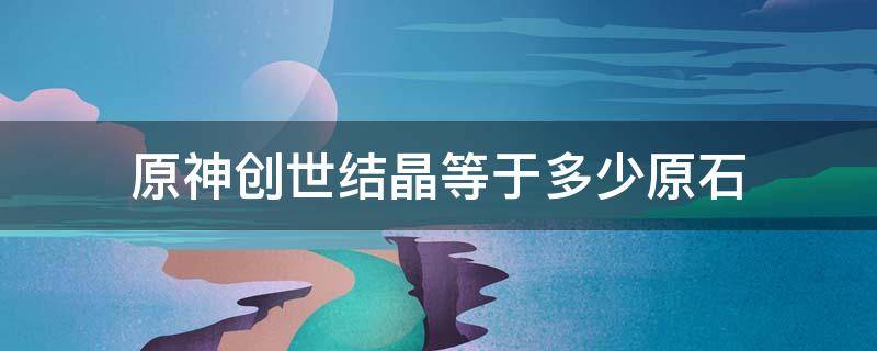 原神创世结晶等于多少原石 原神创世之晶多少换原石