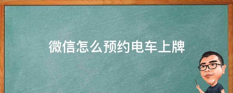 微信怎么预约电车上牌（微信上怎么预约电动车上牌）