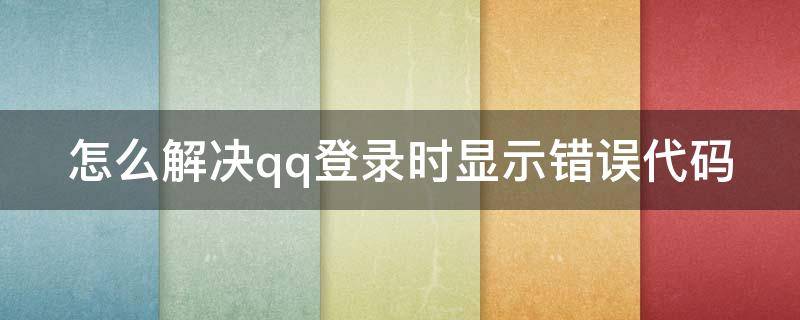 怎么解决qq登录时显示错误代码 怎么解决qq登录时显示错误代码