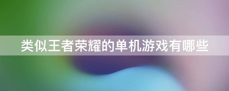 类似王者荣耀的单机游戏有哪些（类似王者荣耀的单机游戏有哪些游戏）