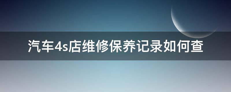 汽车4s店维修保养记录如何查 如何查询车辆在4s店维修及保养记录