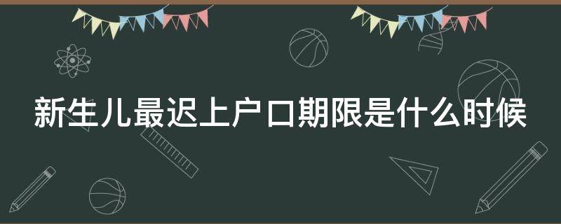 新生儿最迟上户口期限是什么时候（新生儿最晚几岁上户口）