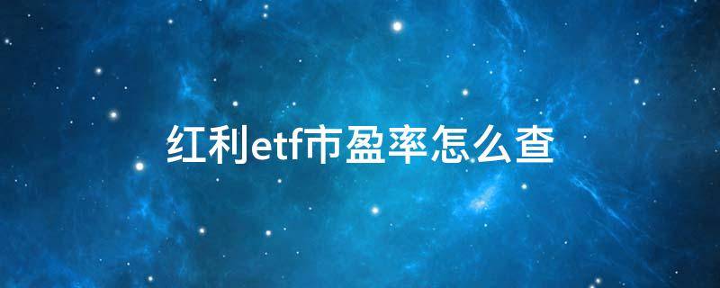 红利etf市盈率怎么查（红利ETF怎么看市盈率）