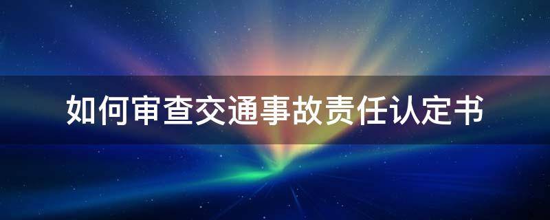 如何审查交通事故责任认定书（交通事故责任认定书怎么办）