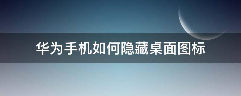 华为手机如何隐藏桌面图标（华为手机如何隐藏桌面图标p40）