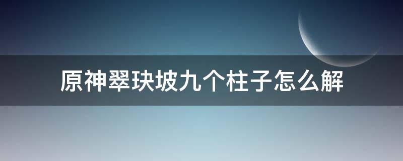 原神翠玦坡九个柱子怎么解 原神翠玦坡九个柱子