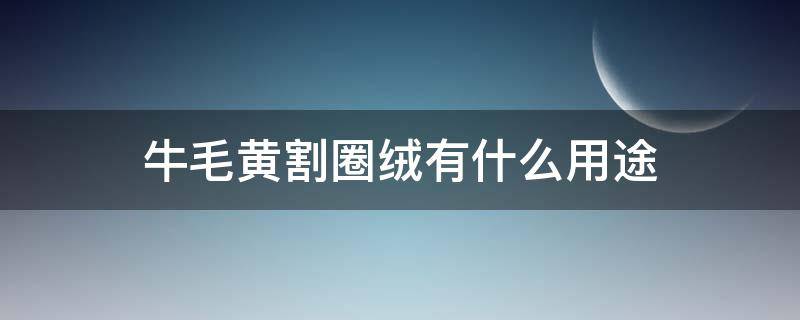 牛毛黄割圈绒有什么用途（牛毛黄割圈绒有什么用途吗）