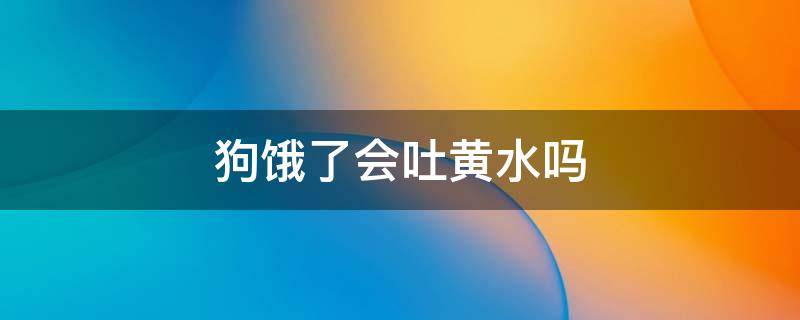 狗饿了会吐黄水吗 狗狗饥饿会吐黄水吗