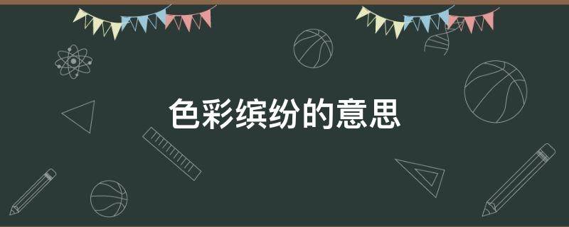 色彩缤纷的意思 色彩缤纷的意思和造句