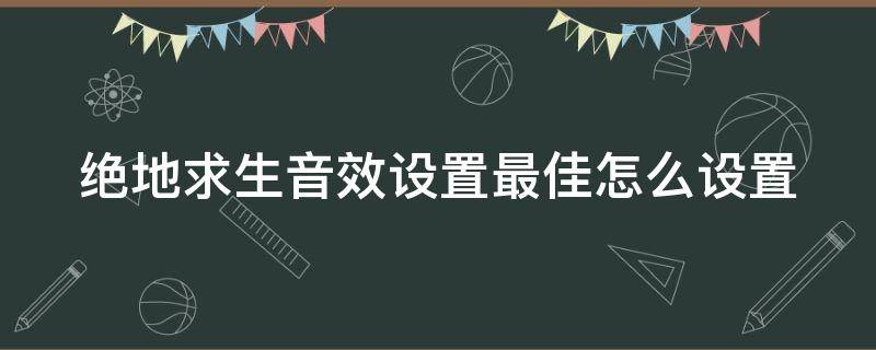 绝地求生音效设置最佳怎么设置（绝地求生音效设置最佳怎么设置的）