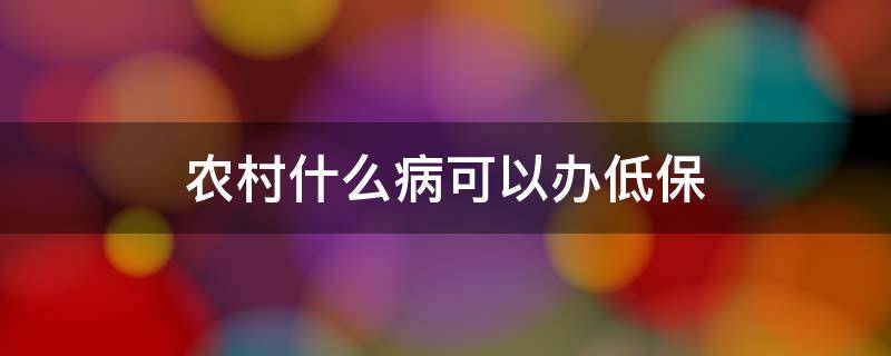 农村什么病可以办低保（农村哪些病可以办低保）